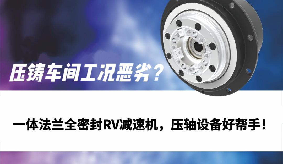 一体法兰全密封RV减速机，压铸车间恶劣工况下的精密传动选择